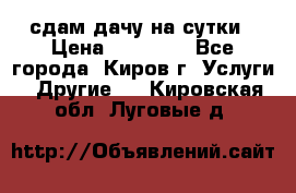 сдам дачу на сутки › Цена ­ 10 000 - Все города, Киров г. Услуги » Другие   . Кировская обл.,Луговые д.